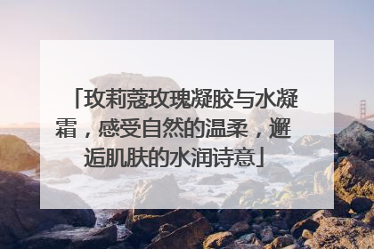 玫莉蔻玫瑰凝胶与水凝霜，感受自然的温柔，邂逅肌肤的水润诗意