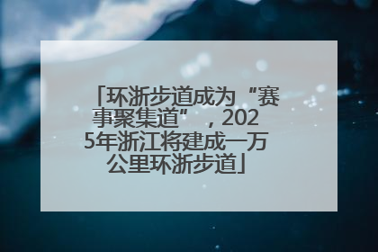 环浙步道成为“赛事聚集道”，2025年浙江将建成一万公里环浙步道