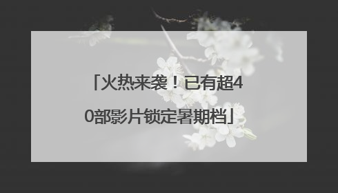 火热来袭！已有超40部影片锁定暑期档
