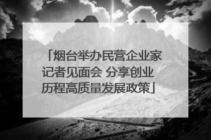 烟台举办民营企业家记者见面会 分享创业历程高质量发展政策