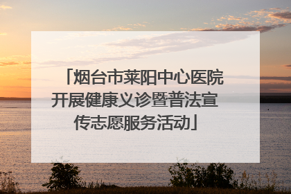 烟台市莱阳中心医院开展健康义诊暨普法宣传志愿服务活动