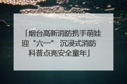 烟台高新消防携手萌娃迎“六一” 沉浸式消防科普点亮安全童年