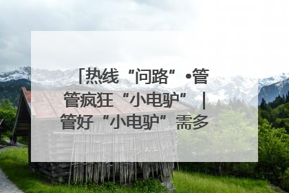 热线“问路”•管管疯狂“小电驴”｜管好“小电驴”需多部门形成合力