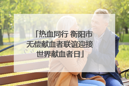 热血同行 衡阳市无偿献血者联谊迎接世界献血者日