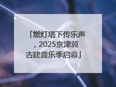 燃灯塔下传乐声，2025京津冀古建音乐季启幕