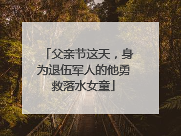 父亲节这天，身为退伍军人的他勇救落水女童
