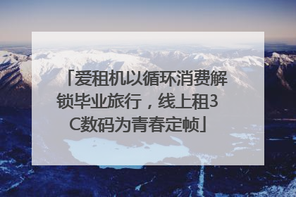 爱租机以循环消费解锁毕业旅行，线上租3C数码为青春定帧