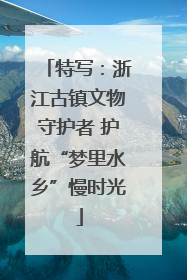 特写：浙江古镇文物守护者 护航“梦里水乡”慢时光