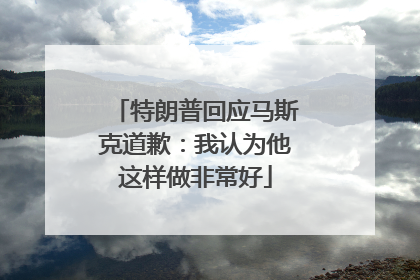 特朗普回应马斯克道歉：我认为他这样做非常好