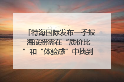 特海国际发布一季报 海底捞需在“质价比”和“体验感”中找到平衡｜新经济观察