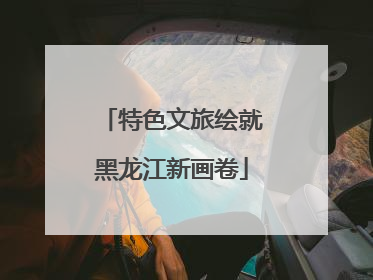 特色文旅绘就黑龙江新画卷
