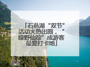 石燕湖“双节”活动火热出圈，“绿野仙踪”成游客最爱打卡地