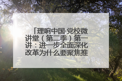 理响中国·党校微讲堂（第二季）第一讲：进一步全面深化改革为什么要聚焦推进中国式现代化