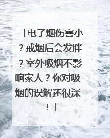 电子烟伤害小？戒烟后会发胖？室外吸烟不影响家人？你对吸烟的误解还很深！