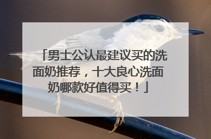 男士公认最建议买的洗面奶推荐，十大良心洗面奶哪款好值得买！