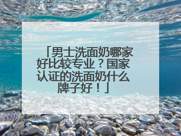 男士洗面奶哪家好比较专业？国家认证的洗面奶什么牌子好！