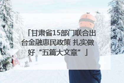 甘肃省15部门联合出台金融惠民政策 扎实做好“五篇大文章”
