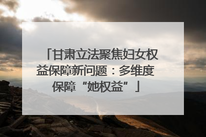 甘肃立法聚焦妇女权益保障新问题：多维度保障“她权益”