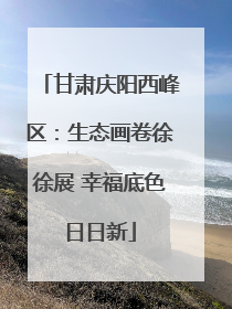 甘肃庆阳西峰区：生态画卷徐徐展 幸福底色日日新