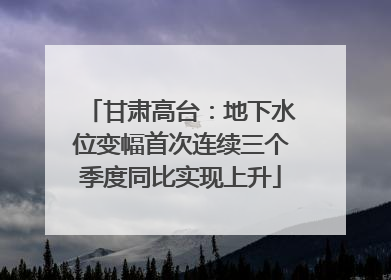甘肃高台：地下水位变幅首次连续三个季度同比实现上升