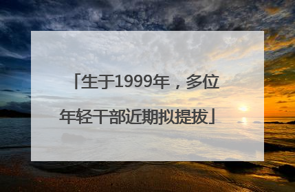 生于1999年，多位年轻干部近期拟提拔