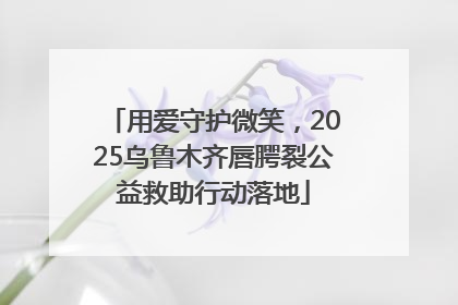 用爱守护微笑，2025乌鲁木齐唇腭裂公益救助行动落地