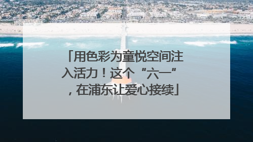 用色彩为童悦空间注入活力！这个“六一”，在浦东让爱心接续