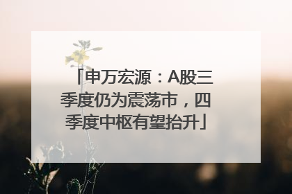 申万宏源：A股三季度仍为震荡市，四季度中枢有望抬升