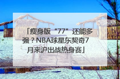 瘦身版“77”还能多强？NBA球星东契奇7月来沪出战热身赛