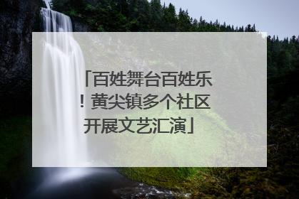 百姓舞台百姓乐！黄尖镇多个社区开展文艺汇演