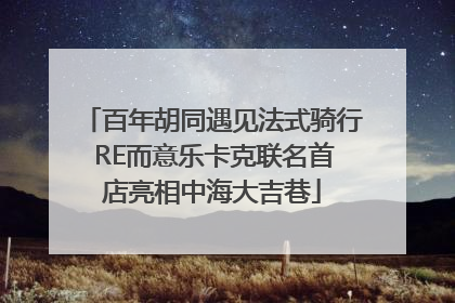 百年胡同遇见法式骑行 RE而意乐卡克联名首店亮相中海大吉巷