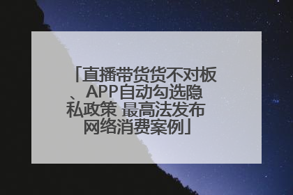 直播带货货不对板、APP自动勾选隐私政策 最高法发布网络消费案例