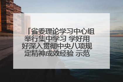 省委理论学习中心组举行集中学习 学好用好深入贯彻中央八项规定精神成效经验 示范带头持续推动全省学习教育走深走实