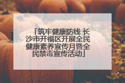 筑牢健康防线 长沙市开福区开展全民健康素养宣传月暨全民禁毒宣传活动
