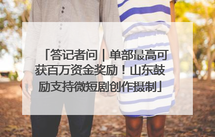 答记者问｜单部最高可获百万资金奖励！山东鼓励支持微短剧创作摄制