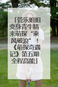 管乐姐姐变身青牛精来萌探“乘风破浪”！《萌探奇遇记》第五期全程高能