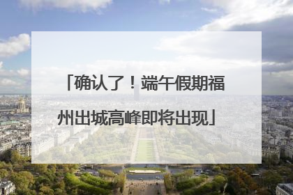 确认了！端午假期福州出城高峰即将出现
