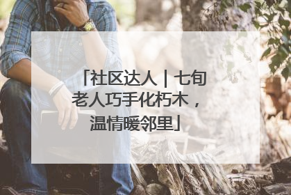 社区达人｜七旬老人巧手化朽木，温情暖邻里