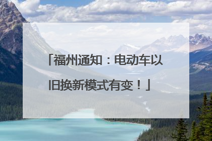 福州通知：电动车以旧换新模式有变！