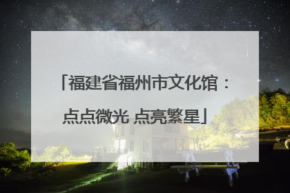 福建省福州市文化馆：点点微光 点亮繁星