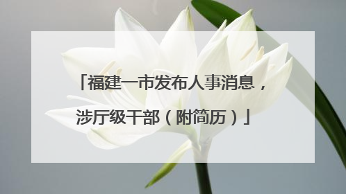 福建一市发布人事消息，涉厅级干部（附简历）