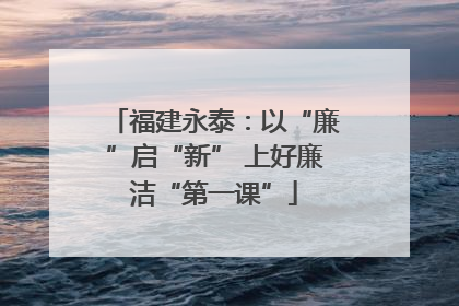 福建永泰：以“廉”启“新” 上好廉洁“第一课”