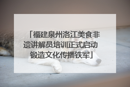 福建泉州洛江美食非遗讲解员培训正式启动 锻造文化传播铁军