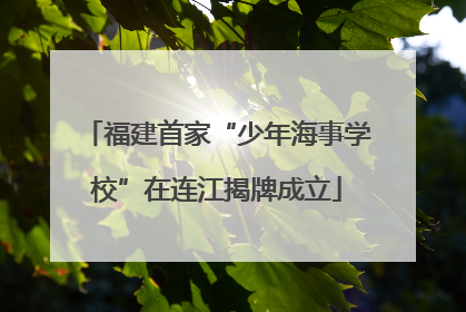 福建首家“少年海事学校”在连江揭牌成立