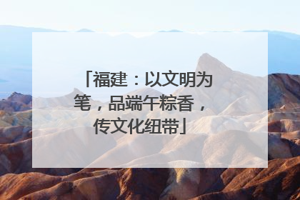 福建：以文明为笔，品端午粽香，传文化纽带