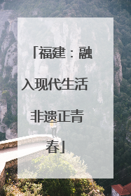 福建：融入现代生活 非遗正青春