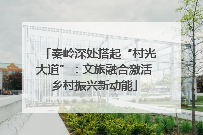 秦岭深处搭起“村光大道”：文旅融合激活乡村振兴新动能