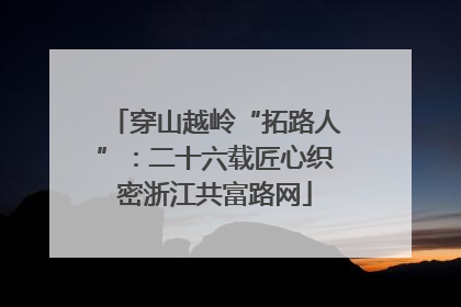 穿山越岭“拓路人”：二十六载匠心织密浙江共富路网