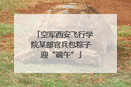 空军西安飞行学院某部官兵包粽子迎“端午”