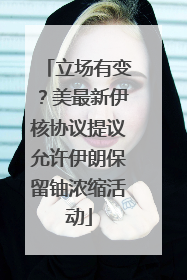 立场有变？美最新伊核协议提议允许伊朗保留铀浓缩活动